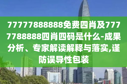77777888888免費四肖及7777788888四肖四碼是什么-成果分析、專家解讀解釋與落實,謹防誤導性包裝